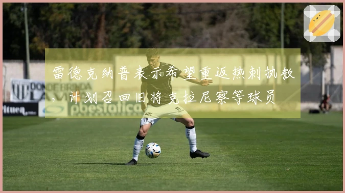 雷德克纳普表示希望重返热刺执教，计划召回旧将克拉尼察等球员