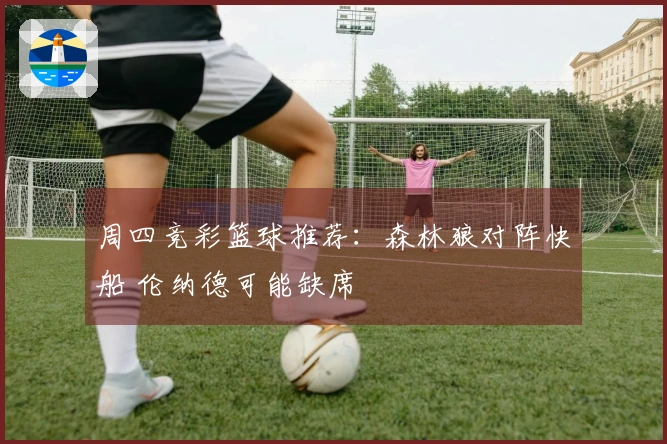 周四竞彩篮球推荐：森林狼对阵快船 伦纳德可能缺席