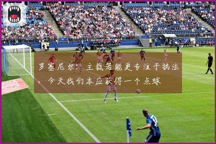 罗塞尼尔：主裁若能更专注于执法，今天我们本应获得一个点球