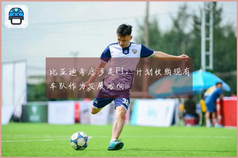 比亚迪考虑涉足F1，计划收购现有车队作为发展方向