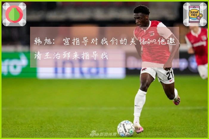 韩旭：宫指导对我们的关怀；他邀请王治郅来指导我