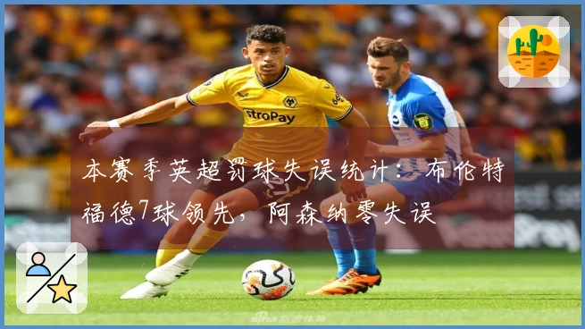 本赛季英超罚球失误统计：布伦特福德7球领先，阿森纳零失误