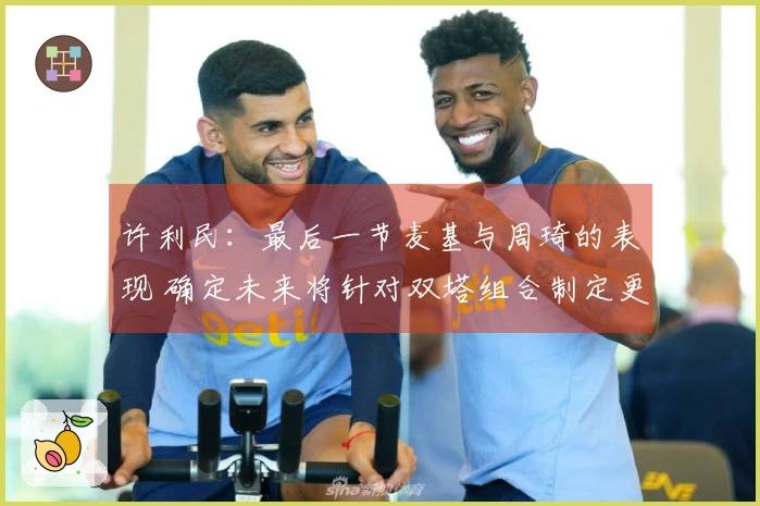 许利民：最后一节麦基与周琦的表现 确定未来将针对双塔组合制定更多战术