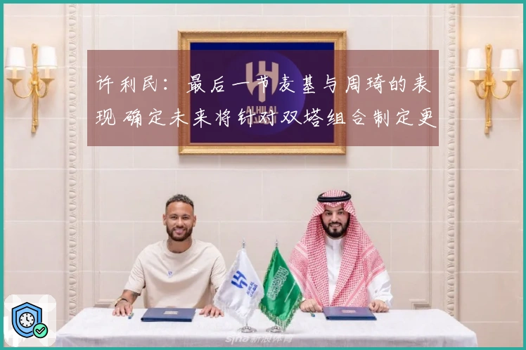 许利民：最后一节麦基与周琦的表现 确定未来将针对双塔组合制定更多战术