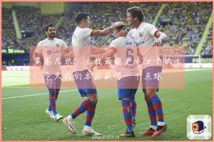 罗塞尼尔：主裁若能更专注于执法，今天我们本应获得一个点球