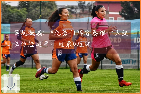 英超激战：8亿豪门阵容萎缩15人受伤惊险逼平，结束6连败