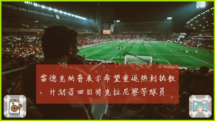 雷德克纳普表示希望重返热刺执教，计划召回旧将克拉尼察等球员