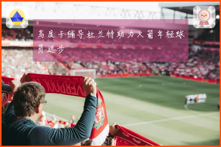 乌度卡辅导杜兰特助力火箭年轻球员进步