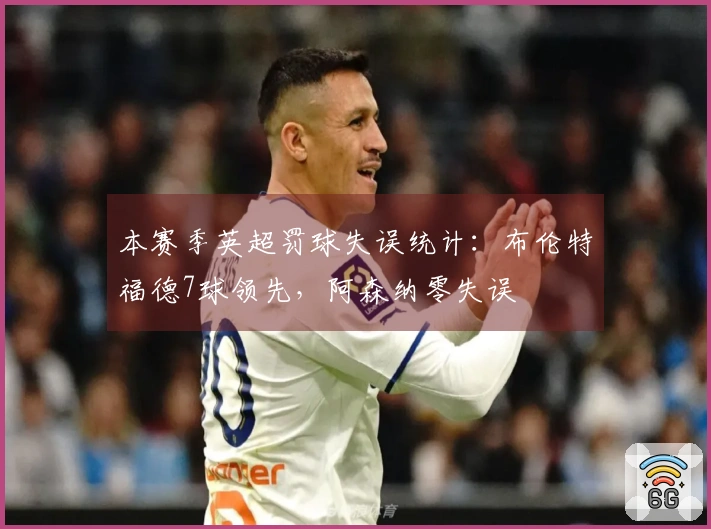 本赛季英超罚球失误统计：布伦特福德7球领先，阿森纳零失误