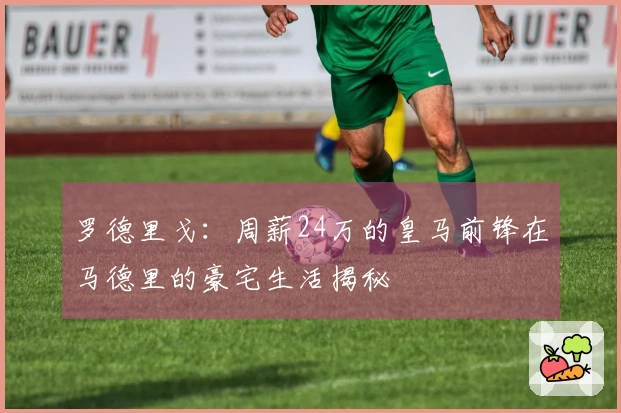 罗德里戈：周薪24万的皇马前锋在马德里的豪宅生活揭秘