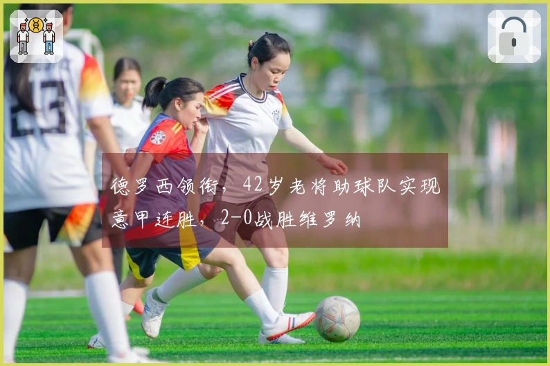 德罗西领衔，42岁老将助球队实现意甲连胜，2-0战胜维罗纳