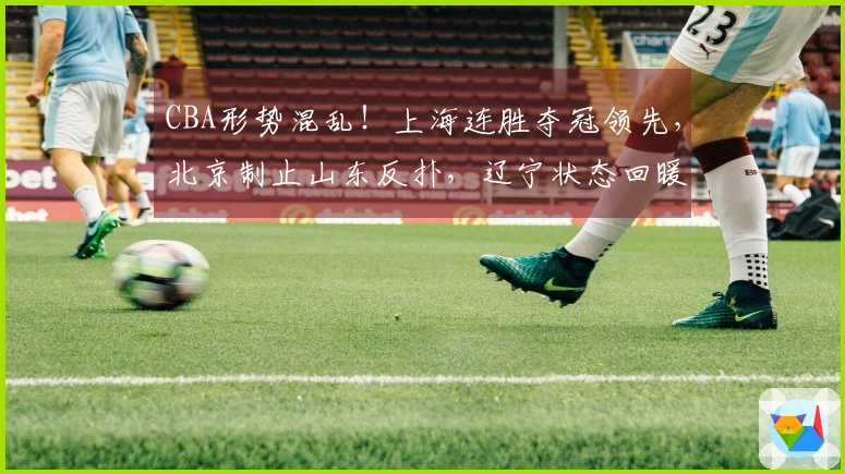 CBA形势混乱！上海连胜夺冠领先，北京制止山东反扑，辽宁状态回暖