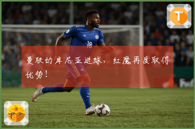 曼联的库尼亚进球，红魔再度取得优势！